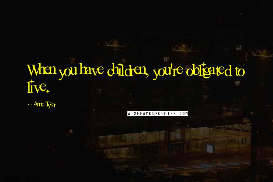 Anne Tyler Quotes: When you have children, you're obligated to live.