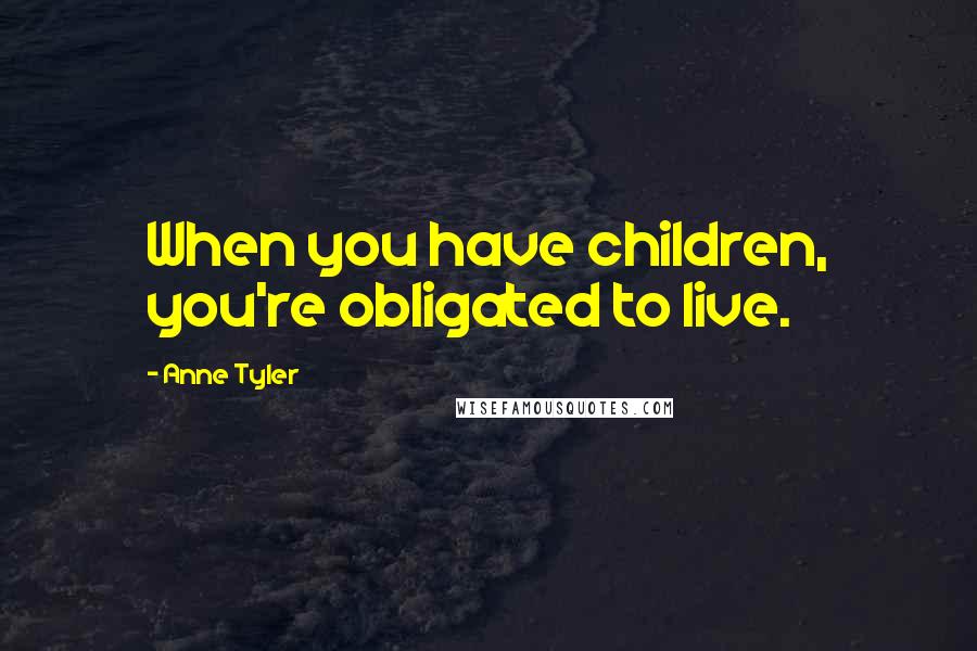 Anne Tyler Quotes: When you have children, you're obligated to live.