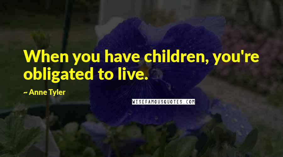 Anne Tyler Quotes: When you have children, you're obligated to live.
