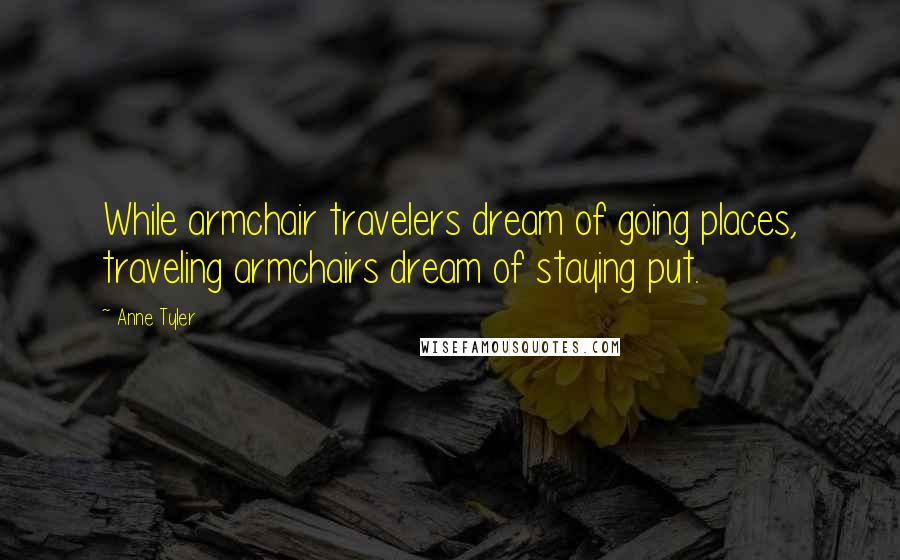 Anne Tyler Quotes: While armchair travelers dream of going places, traveling armchairs dream of staying put.