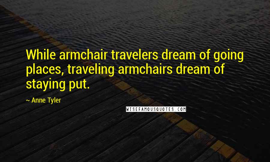 Anne Tyler Quotes: While armchair travelers dream of going places, traveling armchairs dream of staying put.