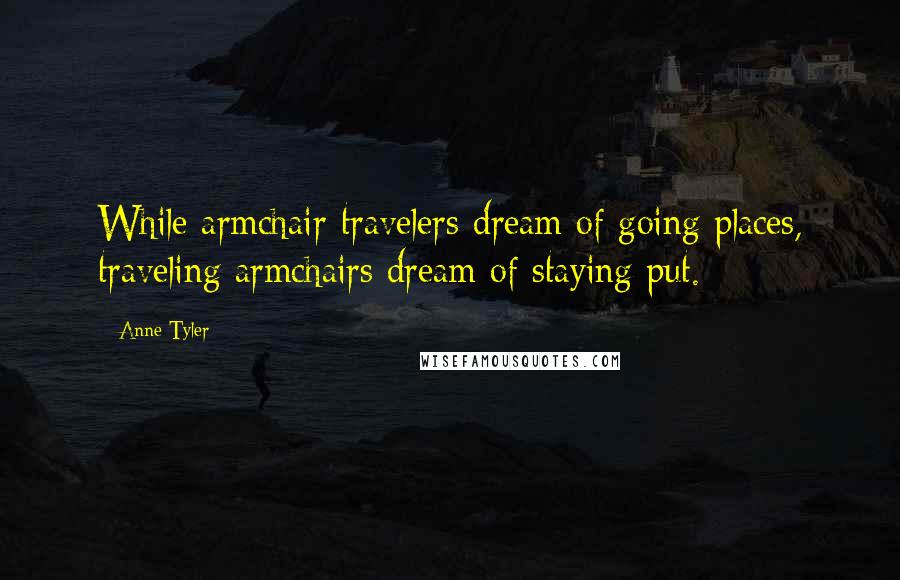 Anne Tyler Quotes: While armchair travelers dream of going places, traveling armchairs dream of staying put.