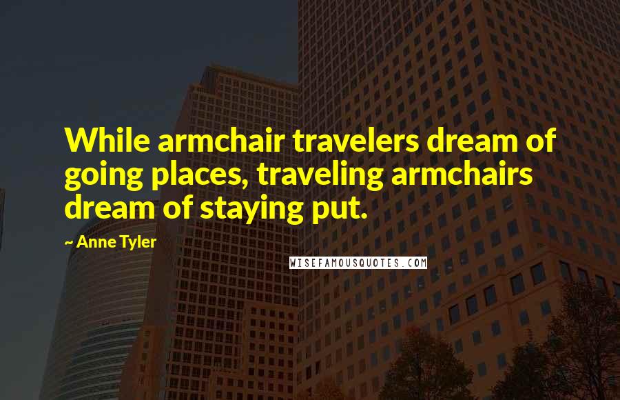 Anne Tyler Quotes: While armchair travelers dream of going places, traveling armchairs dream of staying put.