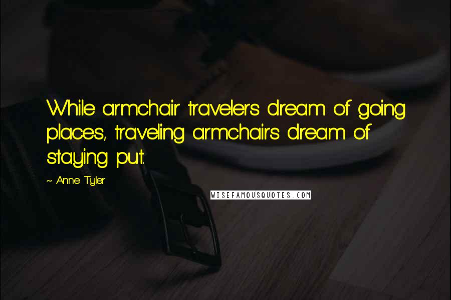 Anne Tyler Quotes: While armchair travelers dream of going places, traveling armchairs dream of staying put.