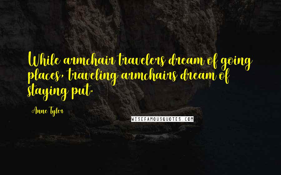 Anne Tyler Quotes: While armchair travelers dream of going places, traveling armchairs dream of staying put.