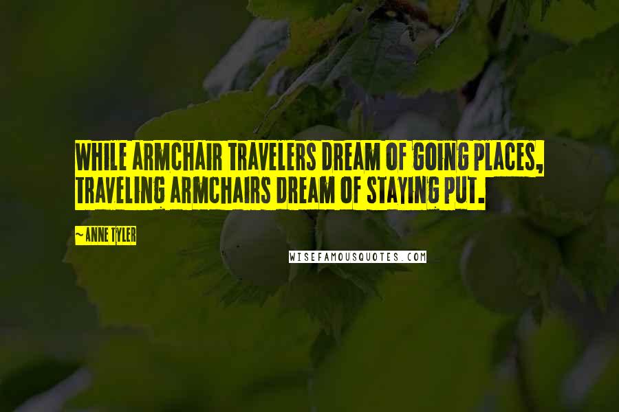 Anne Tyler Quotes: While armchair travelers dream of going places, traveling armchairs dream of staying put.