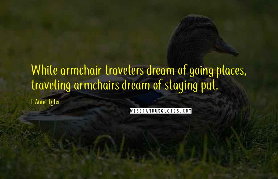 Anne Tyler Quotes: While armchair travelers dream of going places, traveling armchairs dream of staying put.