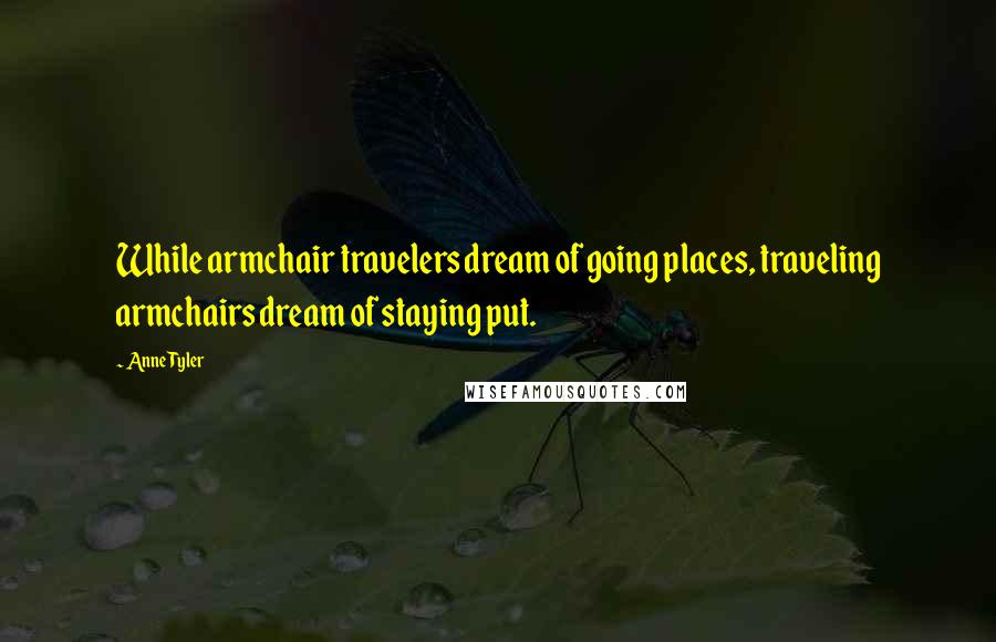 Anne Tyler Quotes: While armchair travelers dream of going places, traveling armchairs dream of staying put.