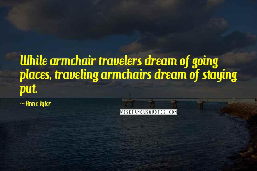 Anne Tyler Quotes: While armchair travelers dream of going places, traveling armchairs dream of staying put.