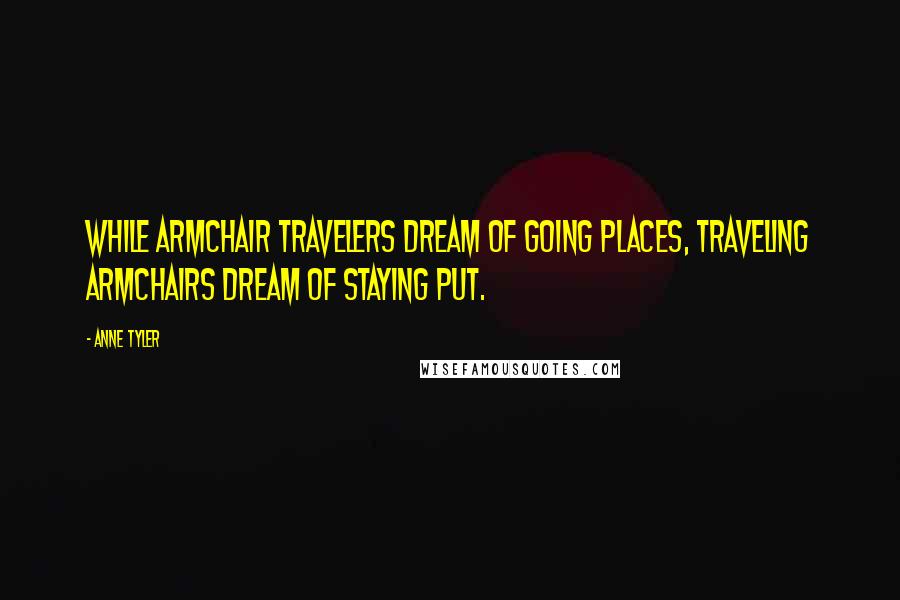 Anne Tyler Quotes: While armchair travelers dream of going places, traveling armchairs dream of staying put.