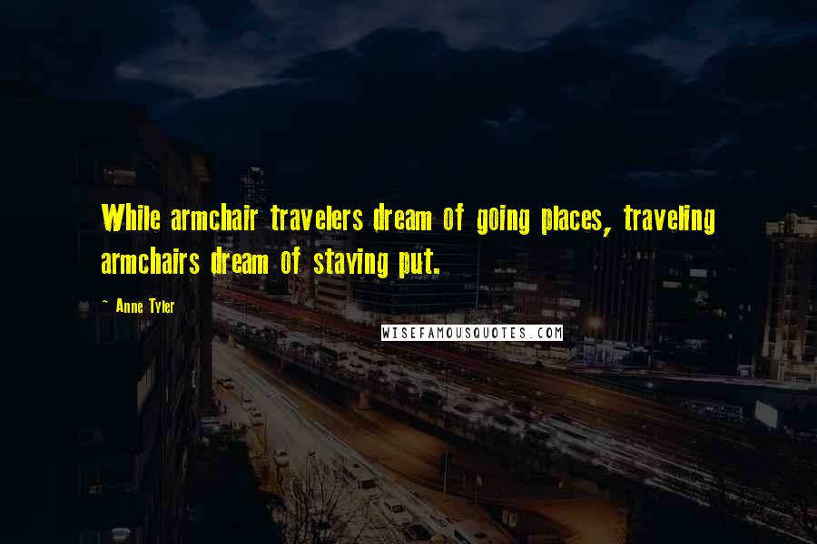 Anne Tyler Quotes: While armchair travelers dream of going places, traveling armchairs dream of staying put.