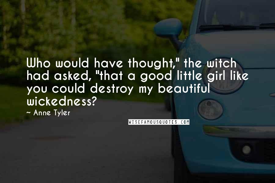 Anne Tyler Quotes: Who would have thought," the witch had asked, "that a good little girl like you could destroy my beautiful wickedness?