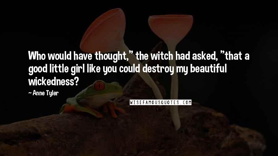 Anne Tyler Quotes: Who would have thought," the witch had asked, "that a good little girl like you could destroy my beautiful wickedness?