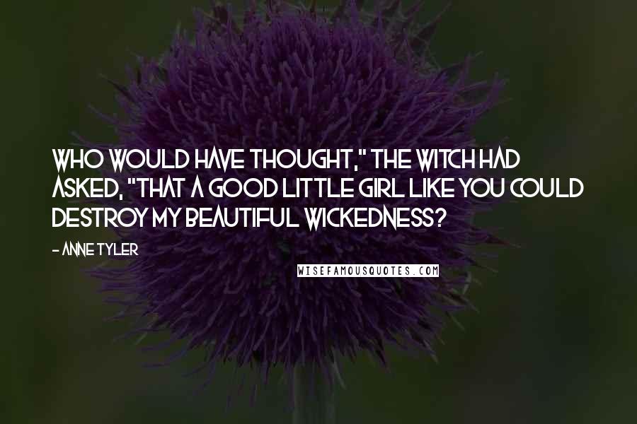 Anne Tyler Quotes: Who would have thought," the witch had asked, "that a good little girl like you could destroy my beautiful wickedness?