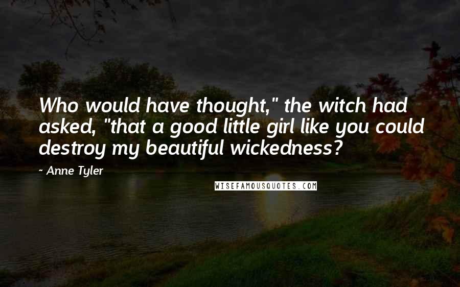 Anne Tyler Quotes: Who would have thought," the witch had asked, "that a good little girl like you could destroy my beautiful wickedness?