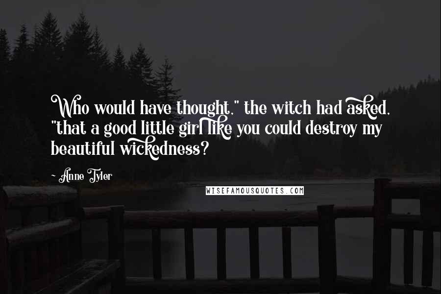 Anne Tyler Quotes: Who would have thought," the witch had asked, "that a good little girl like you could destroy my beautiful wickedness?