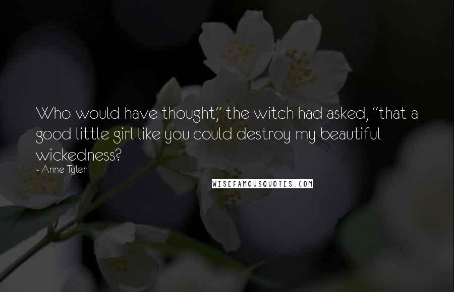 Anne Tyler Quotes: Who would have thought," the witch had asked, "that a good little girl like you could destroy my beautiful wickedness?