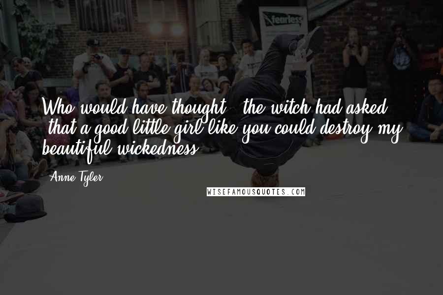 Anne Tyler Quotes: Who would have thought," the witch had asked, "that a good little girl like you could destroy my beautiful wickedness?