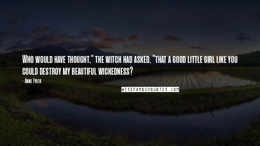 Anne Tyler Quotes: Who would have thought," the witch had asked, "that a good little girl like you could destroy my beautiful wickedness?