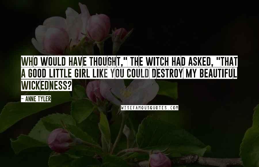 Anne Tyler Quotes: Who would have thought," the witch had asked, "that a good little girl like you could destroy my beautiful wickedness?