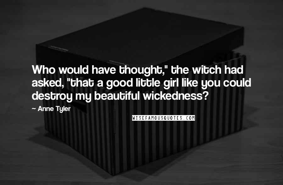 Anne Tyler Quotes: Who would have thought," the witch had asked, "that a good little girl like you could destroy my beautiful wickedness?