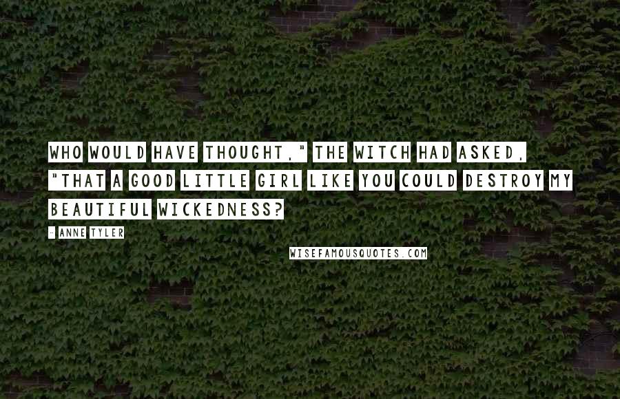 Anne Tyler Quotes: Who would have thought," the witch had asked, "that a good little girl like you could destroy my beautiful wickedness?