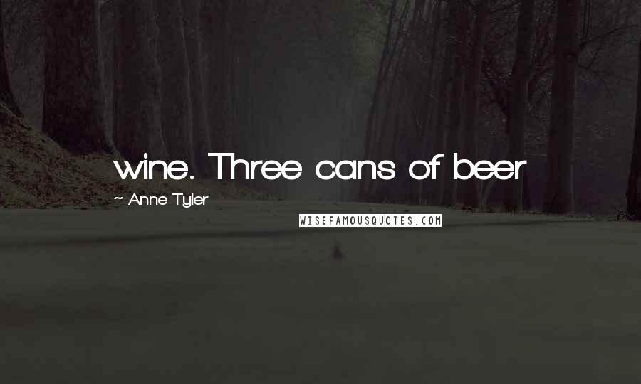 Anne Tyler Quotes: wine. Three cans of beer