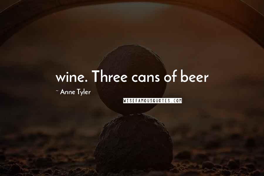 Anne Tyler Quotes: wine. Three cans of beer