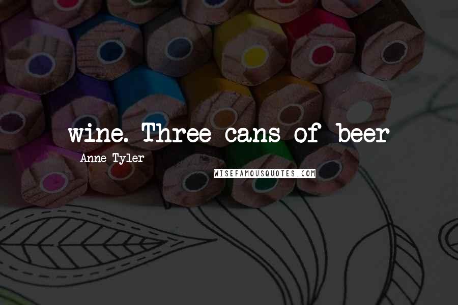 Anne Tyler Quotes: wine. Three cans of beer