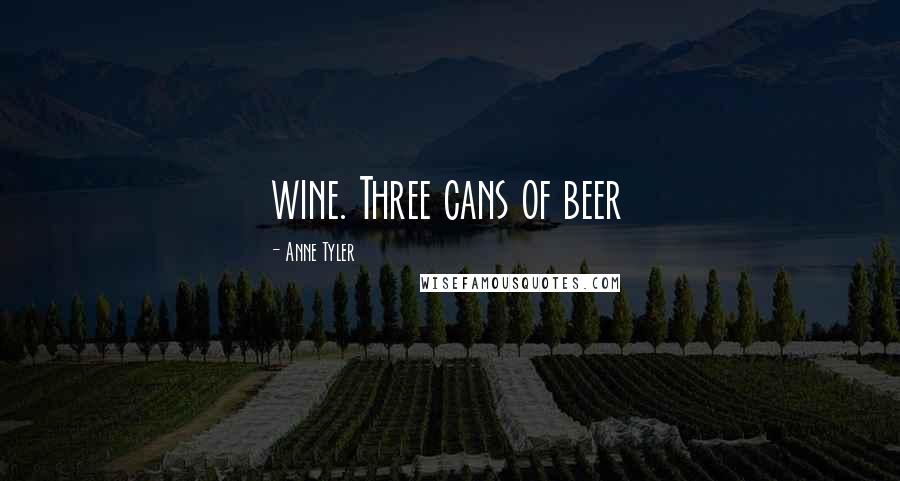 Anne Tyler Quotes: wine. Three cans of beer