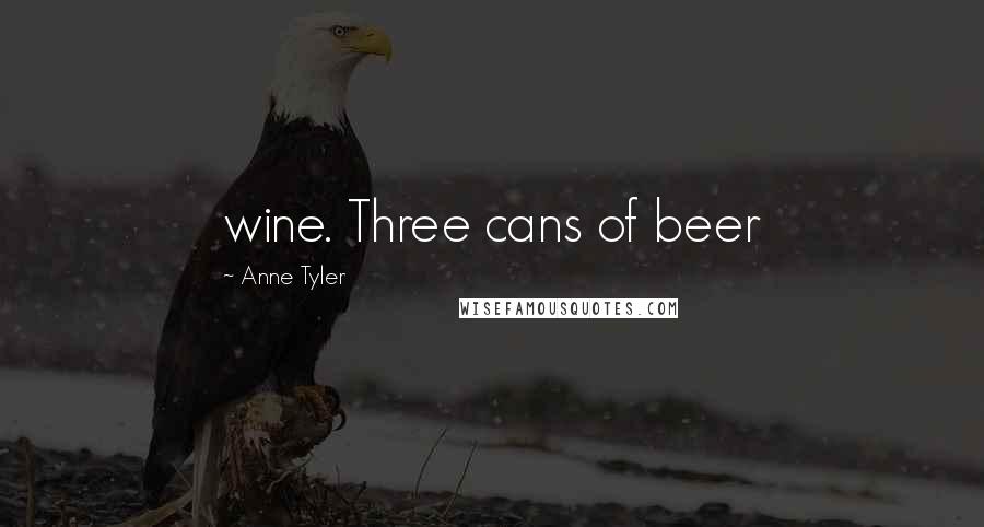 Anne Tyler Quotes: wine. Three cans of beer