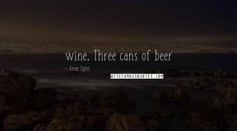 Anne Tyler Quotes: wine. Three cans of beer