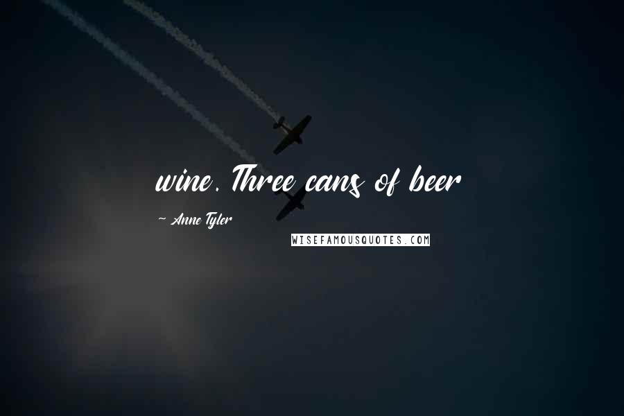 Anne Tyler Quotes: wine. Three cans of beer