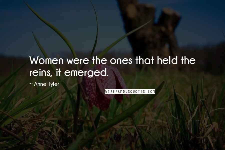 Anne Tyler Quotes: Women were the ones that held the reins, it emerged.