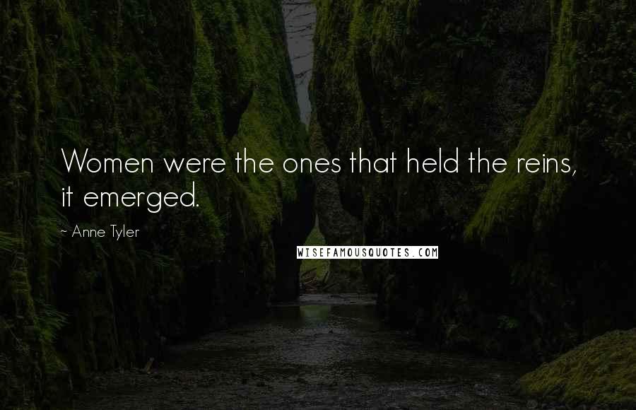 Anne Tyler Quotes: Women were the ones that held the reins, it emerged.