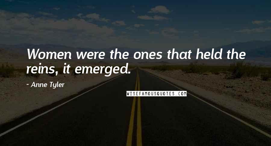 Anne Tyler Quotes: Women were the ones that held the reins, it emerged.