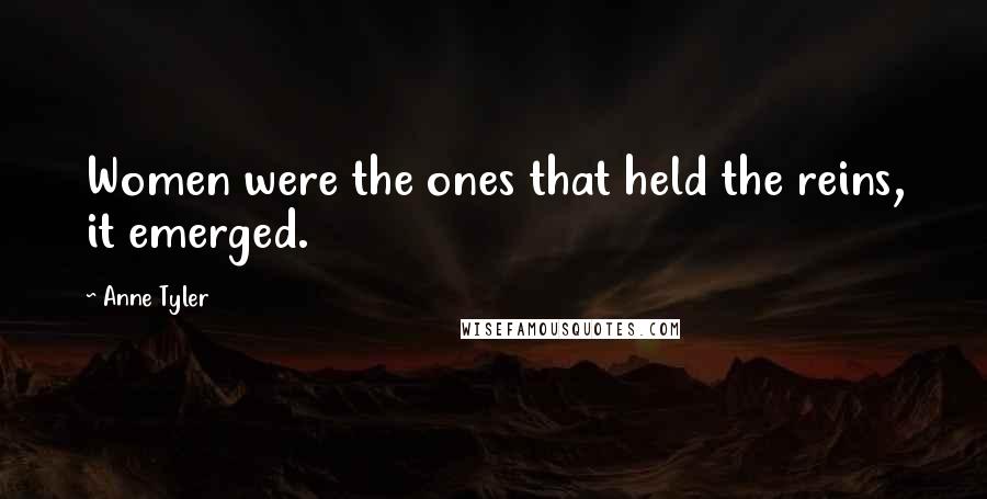 Anne Tyler Quotes: Women were the ones that held the reins, it emerged.