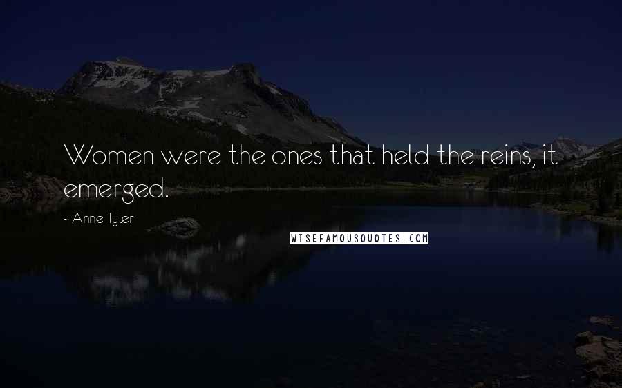 Anne Tyler Quotes: Women were the ones that held the reins, it emerged.