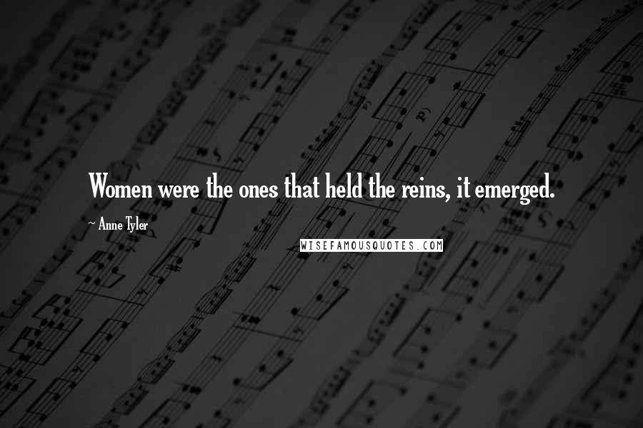 Anne Tyler Quotes: Women were the ones that held the reins, it emerged.