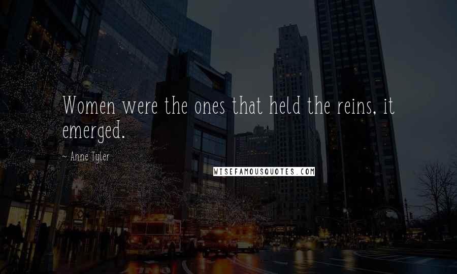 Anne Tyler Quotes: Women were the ones that held the reins, it emerged.