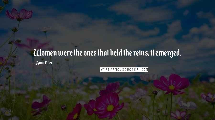 Anne Tyler Quotes: Women were the ones that held the reins, it emerged.