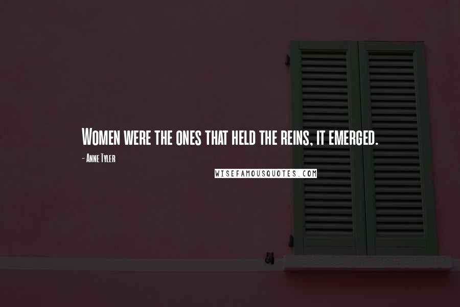 Anne Tyler Quotes: Women were the ones that held the reins, it emerged.