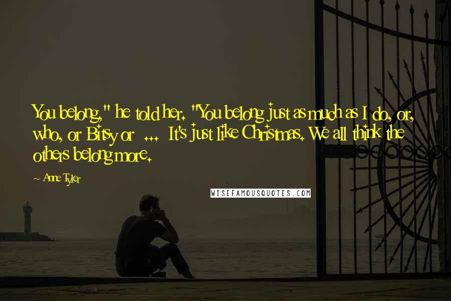 Anne Tyler Quotes: You belong," he told her. "You belong just as much as I do, or, who, or Bitsy or ... It's just like Christmas. We all think the others belong more.