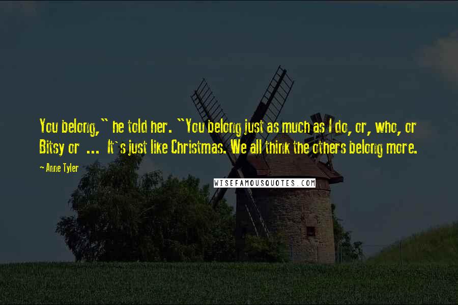 Anne Tyler Quotes: You belong," he told her. "You belong just as much as I do, or, who, or Bitsy or ... It's just like Christmas. We all think the others belong more.