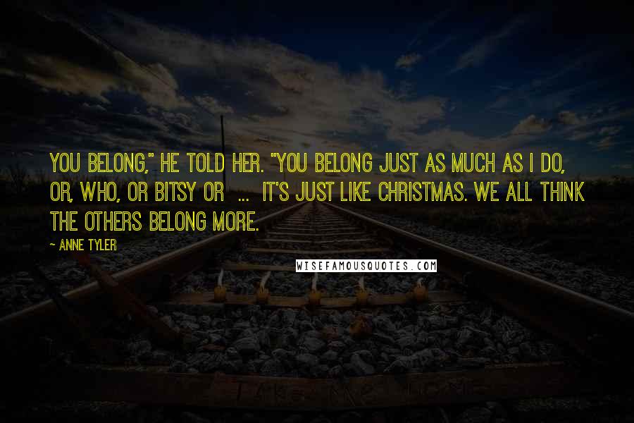Anne Tyler Quotes: You belong," he told her. "You belong just as much as I do, or, who, or Bitsy or ... It's just like Christmas. We all think the others belong more.