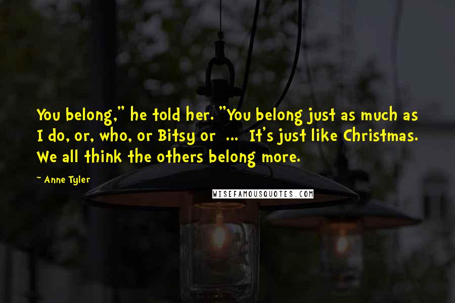Anne Tyler Quotes: You belong," he told her. "You belong just as much as I do, or, who, or Bitsy or ... It's just like Christmas. We all think the others belong more.