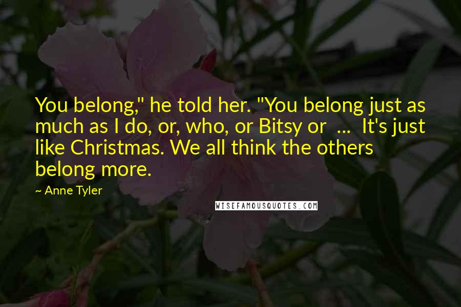 Anne Tyler Quotes: You belong," he told her. "You belong just as much as I do, or, who, or Bitsy or ... It's just like Christmas. We all think the others belong more.