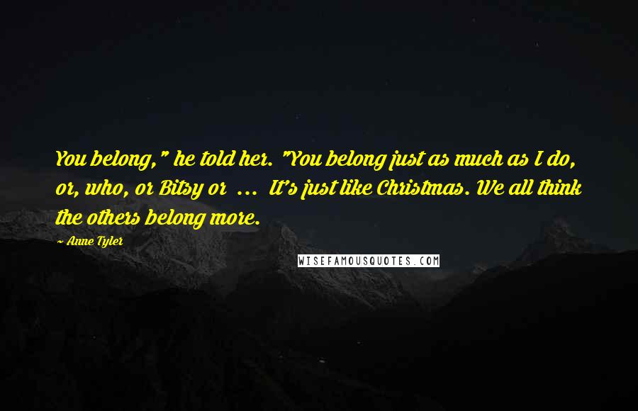 Anne Tyler Quotes: You belong," he told her. "You belong just as much as I do, or, who, or Bitsy or ... It's just like Christmas. We all think the others belong more.
