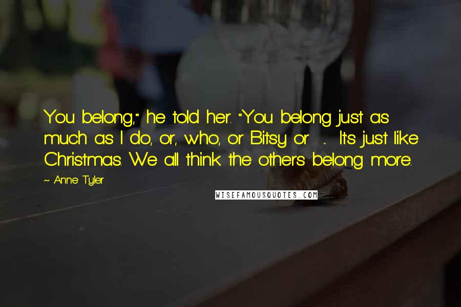 Anne Tyler Quotes: You belong," he told her. "You belong just as much as I do, or, who, or Bitsy or ... It's just like Christmas. We all think the others belong more.