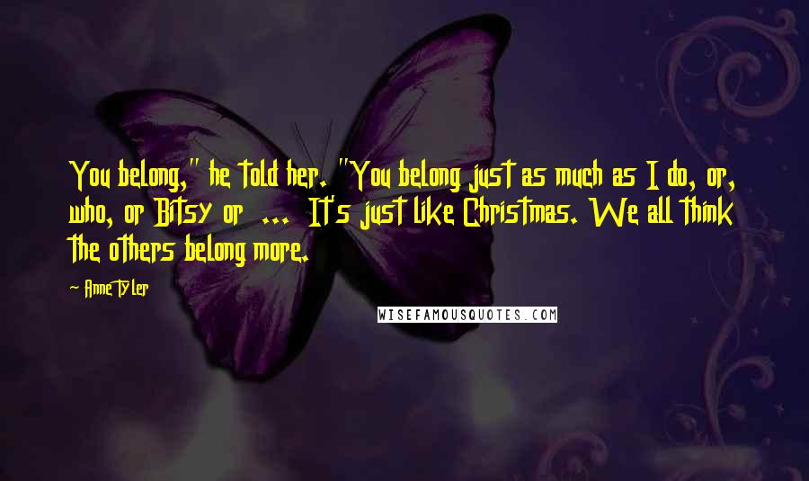 Anne Tyler Quotes: You belong," he told her. "You belong just as much as I do, or, who, or Bitsy or ... It's just like Christmas. We all think the others belong more.